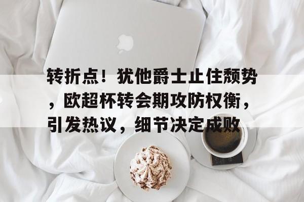 转折点！犹他爵士止住颓势，欧超杯转会期攻防权衡，引发热议，细节决定成败